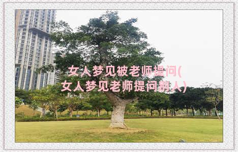 女人梦见被老师提问(女人梦见老师提问别人)