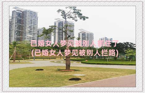 已婚女人梦见被别人抓住了(已婚女人梦见被别人拦路)