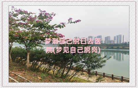 梦到自己脱臼去医院(梦见自己脱岗)