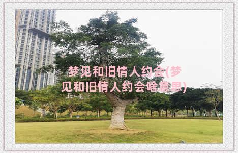 梦见和旧情人约会(梦见和旧情人约会啥意思)